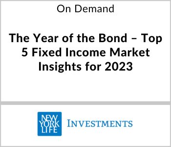 The Year of the Bond - Top 5 Fixed Income Market Insights for 2023 - New York Life Investments - On Demand