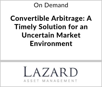 Convertible Arbitrage: A Timely Solution for an Uncertain Market Environment - Lazard Asset Management - On Demand