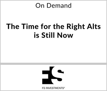 The Time for the Right Alts is Still Now - FS Investments - Now On Demand