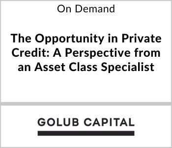 The Opportunity in Private Credit: A Perspective from an Asset Class Specialist - Golub Capital - On Demand