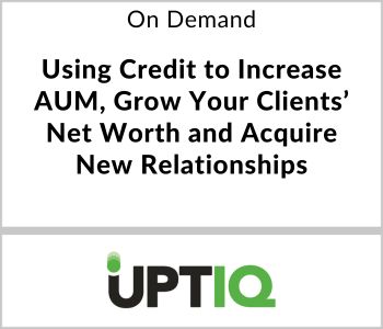 Using Credit to Increase AUM, Grow Your Clients’ Net Worth and Acquire New Relationships - UPTIQ - On Demand