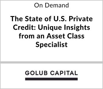 The State of U.S. Private Credit: Unique Insights from an Asset Class Specialist - Golub Capital - On Demand