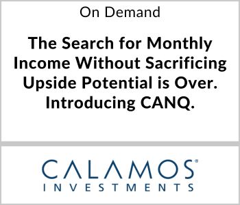 The Search for Monthly Income Without Sacrificing Upside Potential is Over. Introducing CANQ. - Calamos Investments - On Demand