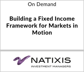 Building a Fixed Income Framework for Markets in Motion - Natixis Investment Manager Solutions - On Demand