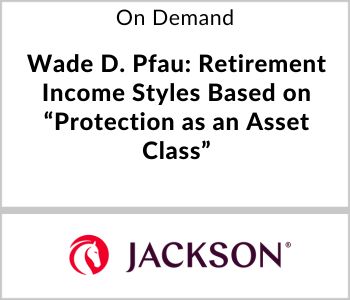 Wade D. Pfau: Retirement Income Styles Based on "Protection as an Asset Class"* - Jackson Life - On Demand