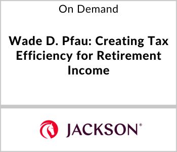 Wade D. Pfau: Creating Tax Efficiency for Retirement Income - Jackson Life - On Demand