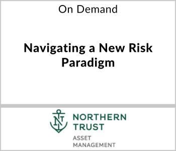 Navigating a New Risk Paradigm - Northern Trust Asset Management - On Demand