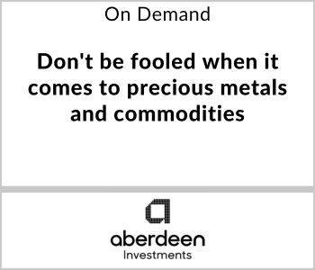 Aberdeen Investments Webcast - On Demand - Don't be fooled when it comes to precious metals and commodities