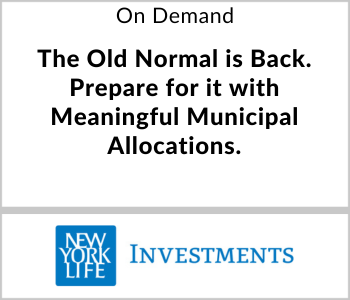 New York Life Investments Webcast - On Demand - The Old Normal is Back. Prepare for it with Meaningful Municipal Allocations.