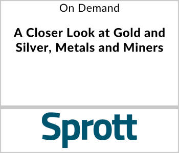 Sprott Webcast - On Demand - A Closer Look at Gold and Silver, Metals and Miners