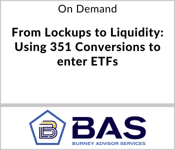 Burney Advisor Services Webcast - On Demand - From Lockups to Liquidity Using 351 Conversions to enter ETFs