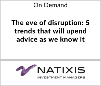 Natixis Investment Managers Webcast - On Demand - The eve of disruption 5 trends that will upend advice as we know it