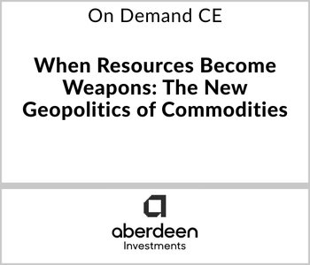 When Resources Become Weapons: The New Geopolitics of Commodities – Aberdeen Investments – 3.26.26 Aberdeen Investments Webcast - On Demand CE - When Resources Become Weapons: The New Geopolitics of Commodities